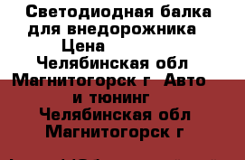 Светодиодная балка для внедорожника › Цена ­ 10 000 - Челябинская обл., Магнитогорск г. Авто » GT и тюнинг   . Челябинская обл.,Магнитогорск г.